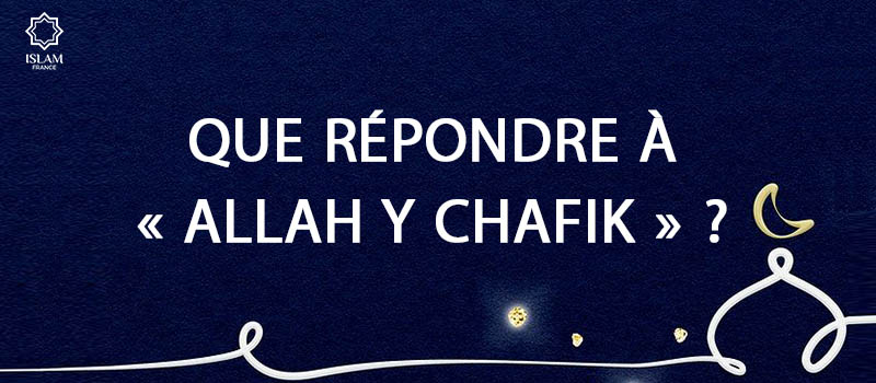 Que Répondre à « Allah y Chafik » ?