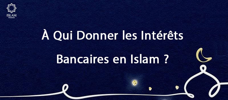 À Qui Donner les Intérêts Bancaires en Islam ?