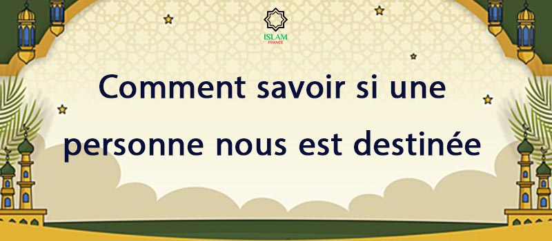 Comment savoir si une personne nous est destinée en Islam ?