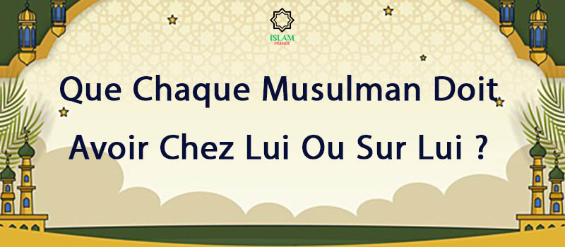 Que chaque musulman doit avoir chez lui ou sur lui