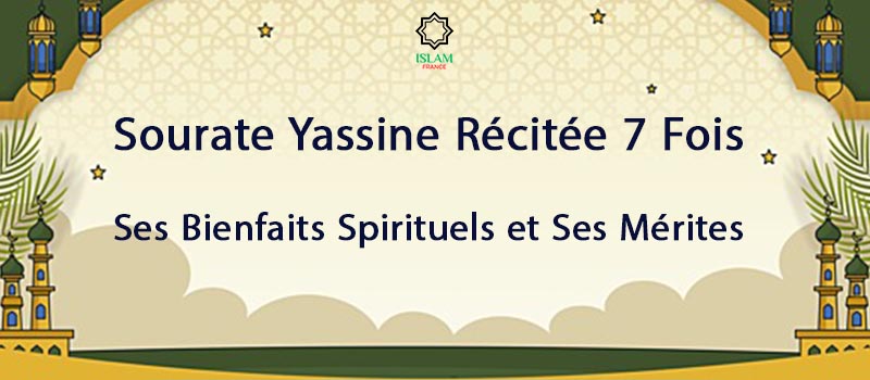 Sourate Yassine Récitée 7 Fois : Ses Bienfaits Spirituels et Ses Mérites